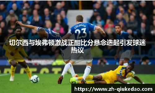 切尔西与埃弗顿激战正酣比分悬念迭起引发球迷热议